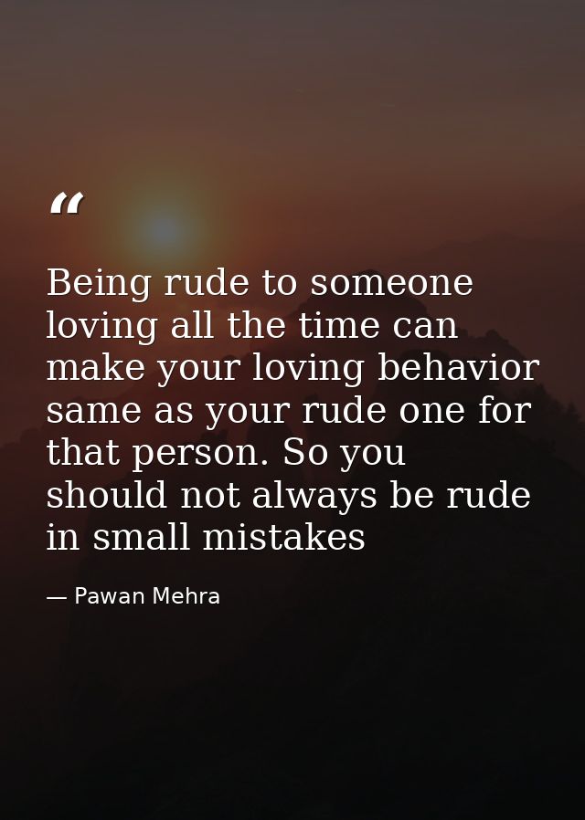 Being rude to someone loving all the time can make your loving behavior same as your rude one for that person. So you sh — Pawan Mehra