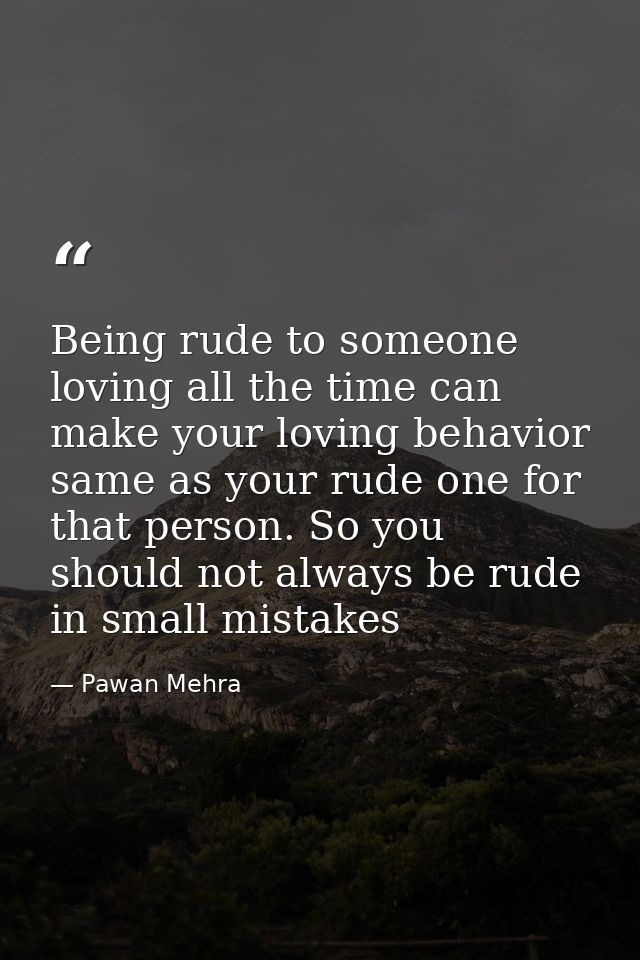 Being rude to someone loving all the time can make your loving behavior same as your rude one for that person. So you sh — Pawan Mehra