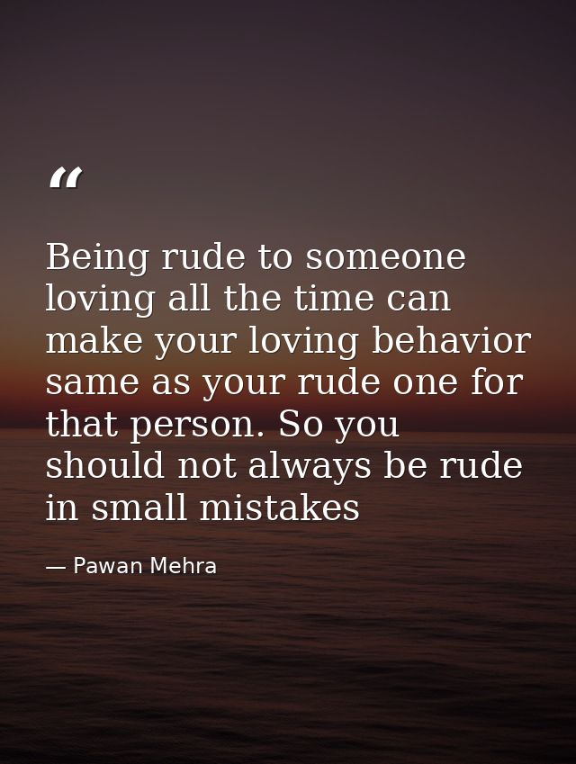 Being rude to someone loving all the time can make your loving behavior same as your rude one for that person. So you sh — Pawan Mehra