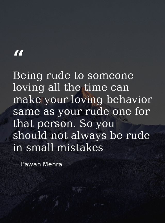 Being rude to someone loving all the time can make your loving behavior same as your rude one for that person. So you sh — Pawan Mehra
