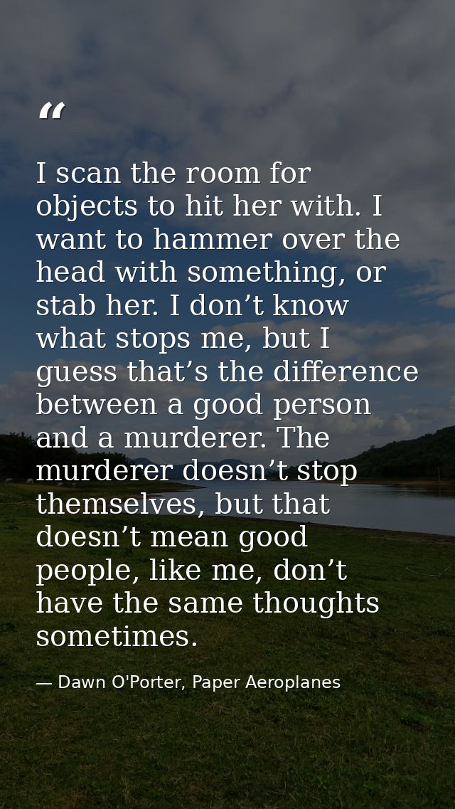 I scan the room for objects to hit her with. I want to hammer over the head with something, or stab her. I don’t know wh — Dawn O'Porter, Paper Aeroplanes