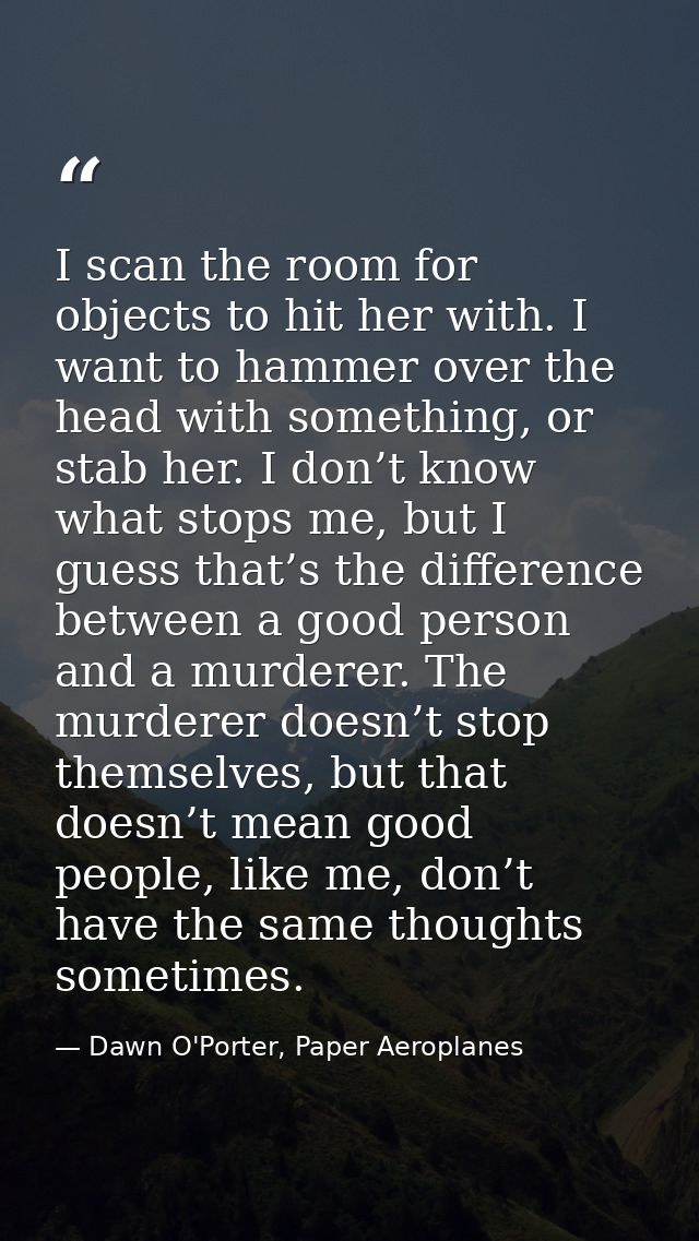 I scan the room for objects to hit her with. I want to hammer over the head with something, or stab her. I don’t know wh — Dawn O'Porter, Paper Aeroplanes