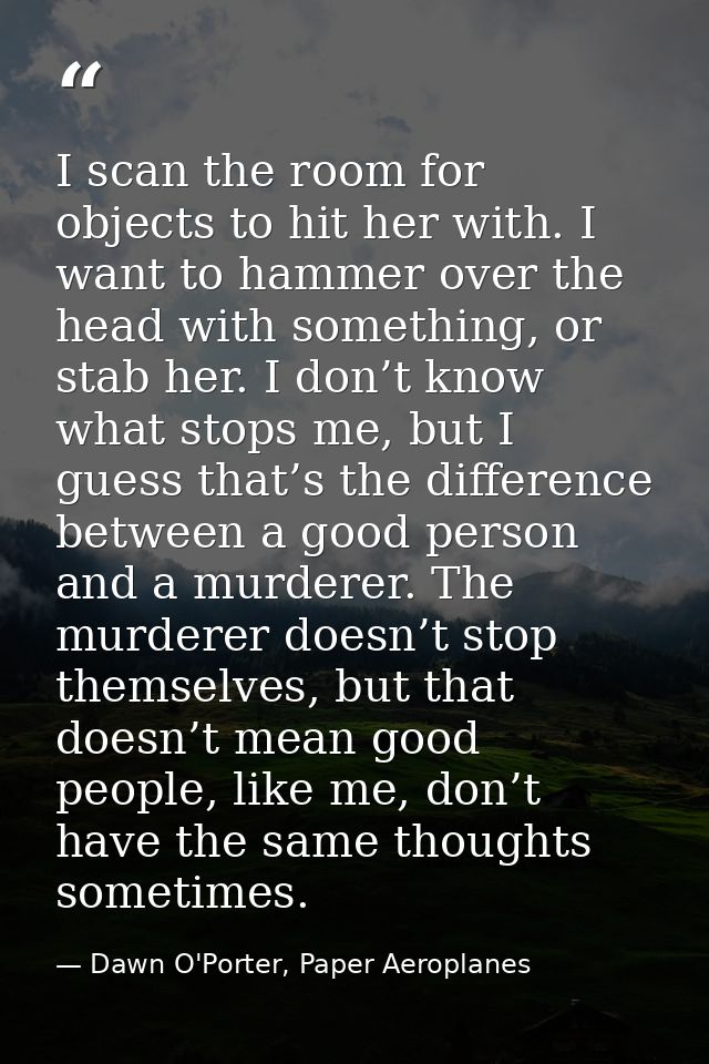 I scan the room for objects to hit her with. I want to hammer over the head with something, or stab her. I don’t know wh — Dawn O'Porter, Paper Aeroplanes