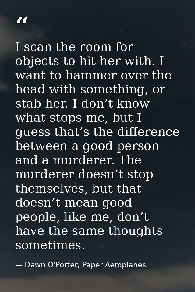 I scan the room for objects to hit her with. I want to hammer over the head with something, or stab her. I don’t know wh — Dawn O'Porter, Paper Aeroplanes