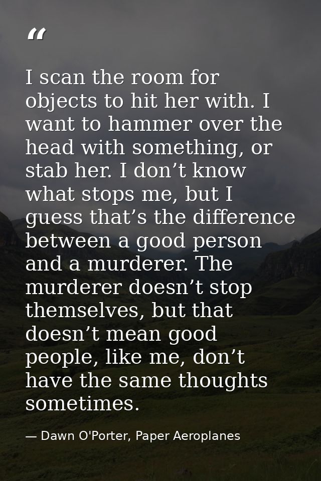 I scan the room for objects to hit her with. I want to hammer over the head with something, or stab her. I don’t know wh — Dawn O'Porter, Paper Aeroplanes