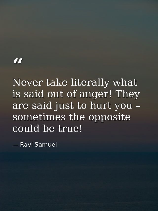 Never take literally what is said out of anger! They are said just to hurt you – sometimes the opposite could be true! — Ravi Samuel
