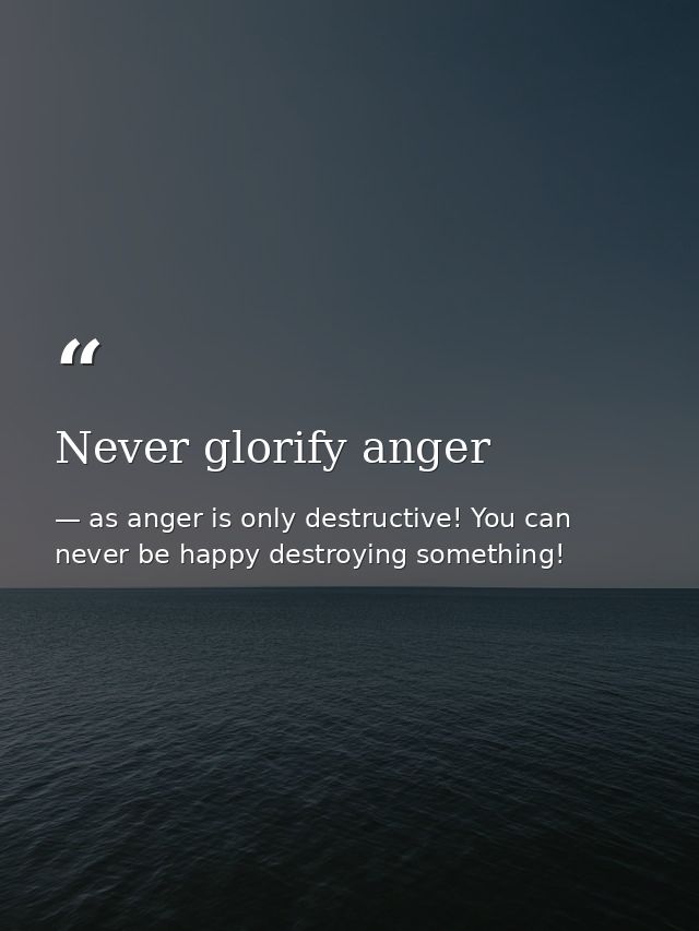 Never glorify anger — as anger is only destructive! You can never be happy destroying something!