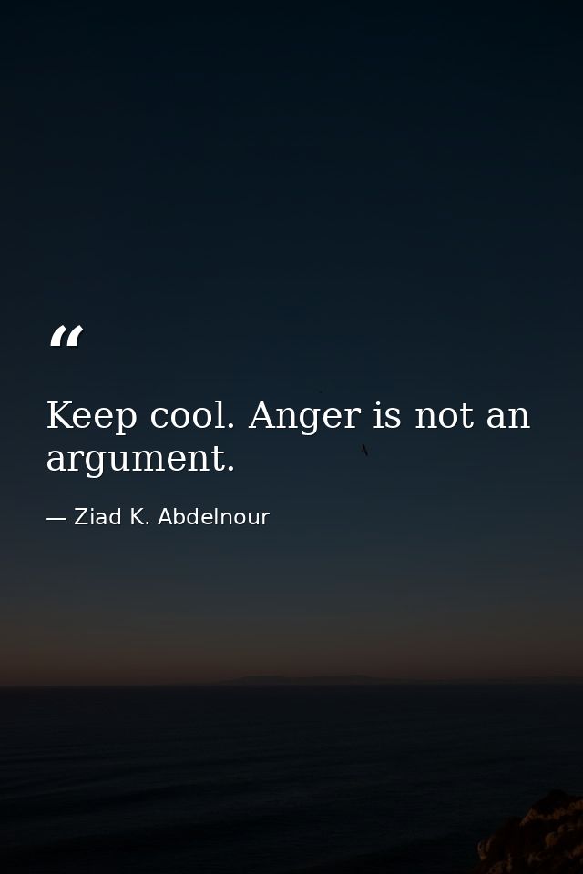 Keep cool. Anger is not an argument. — Ziad K. Abdelnour