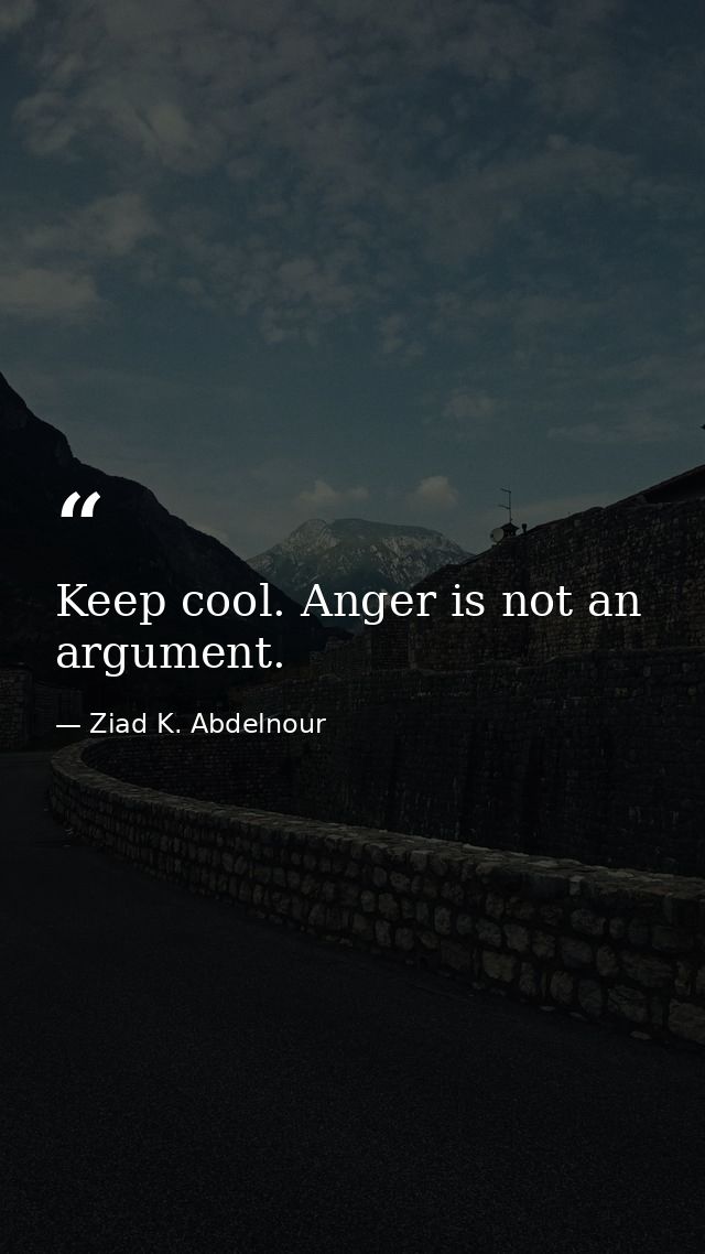 Keep cool. Anger is not an argument. — Ziad K. Abdelnour
