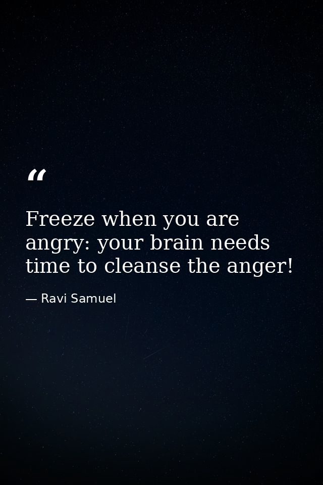 Freeze when you are angry: your brain needs time to cleanse the anger! — Ravi Samuel