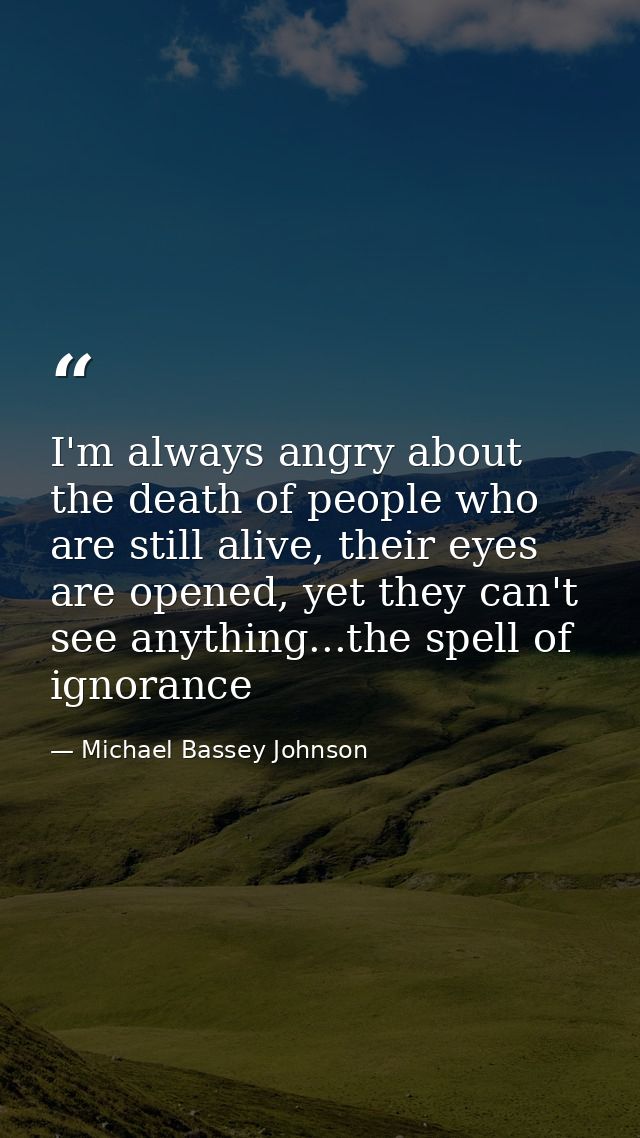I'm always angry about the death of people who are still alive, their eyes are opened, yet they can't see anything...the — Michael Bassey Johnson