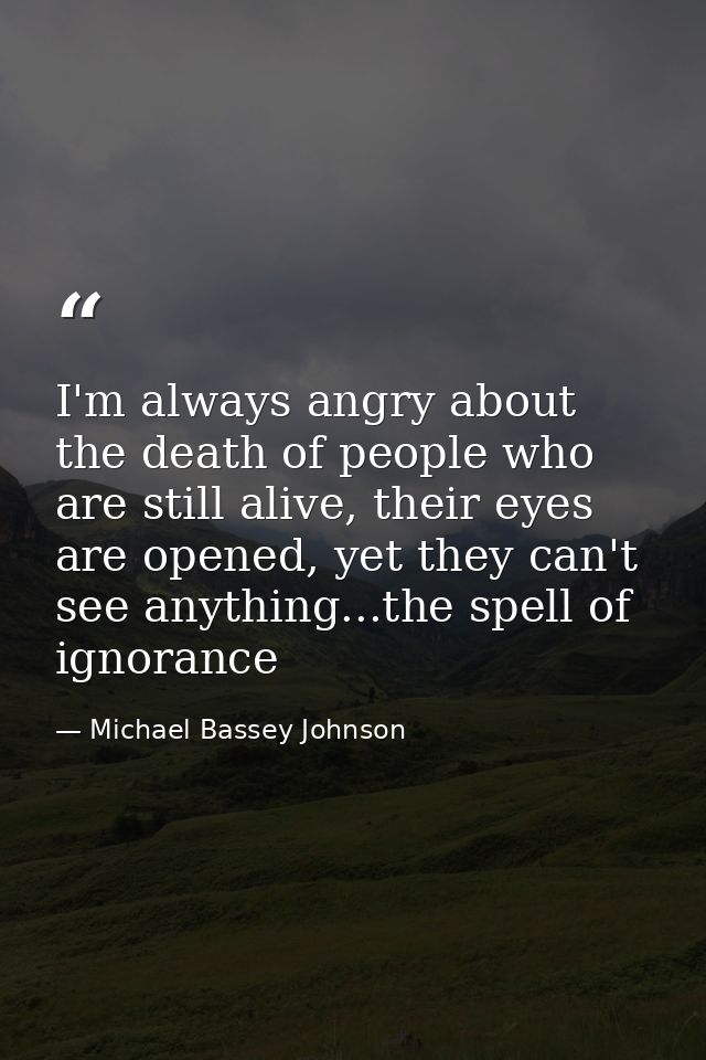 I'm always angry about the death of people who are still alive, their eyes are opened, yet they can't see anything...the — Michael Bassey Johnson