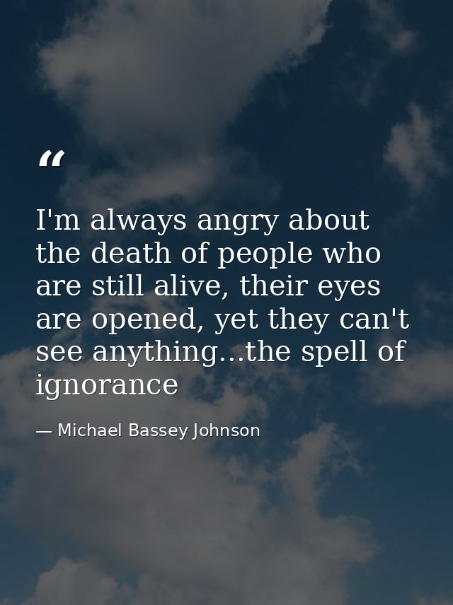 I'm always angry about the death of people who are still alive, their eyes are opened, yet they can't see anything...the — Michael Bassey Johnson