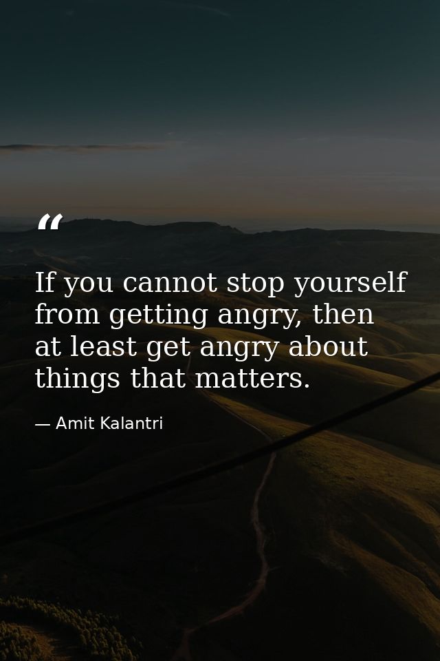 If you cannot stop yourself from getting angry, then at least get angry about things that matters. — Amit Kalantri