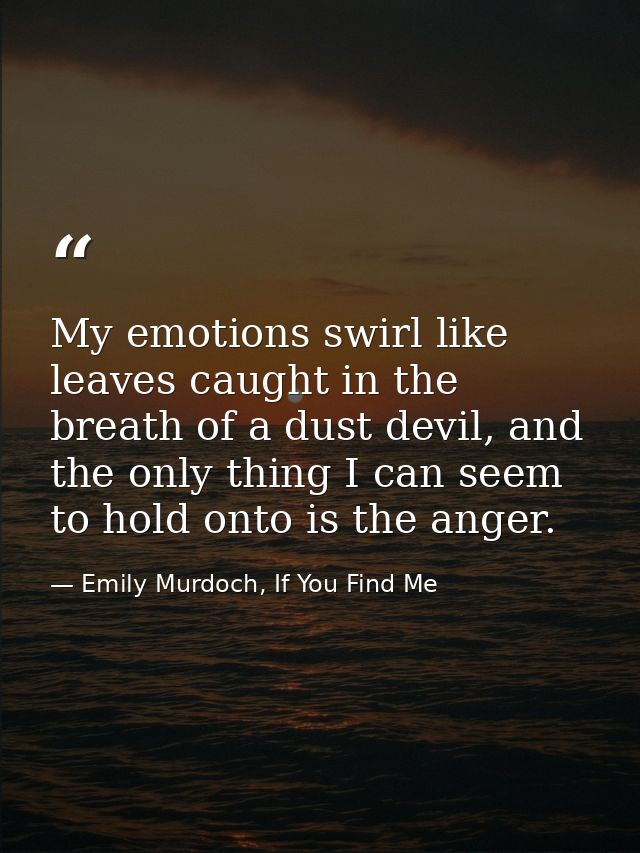 My emotions swirl like leaves caught in the breath of a dust devil, and the only thing I can seem to hold onto is the an — Emily Murdoch, If You Find Me