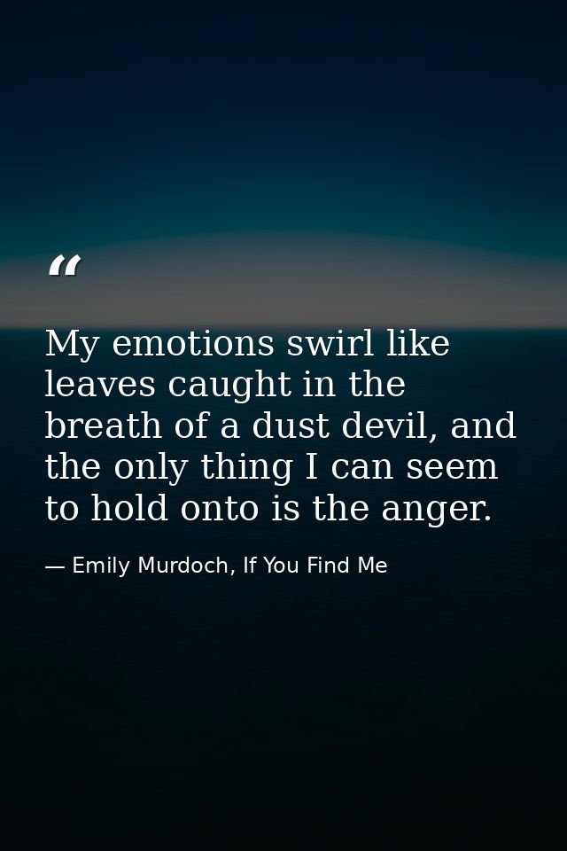 My emotions swirl like leaves caught in the breath of a dust devil, and the only thing I can seem to hold onto is the an — Emily Murdoch, If You Find Me