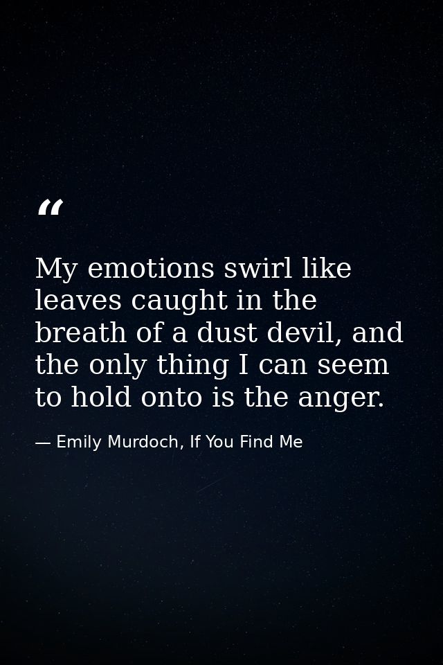 My emotions swirl like leaves caught in the breath of a dust devil, and the only thing I can seem to hold onto is the an — Emily Murdoch, If You Find Me