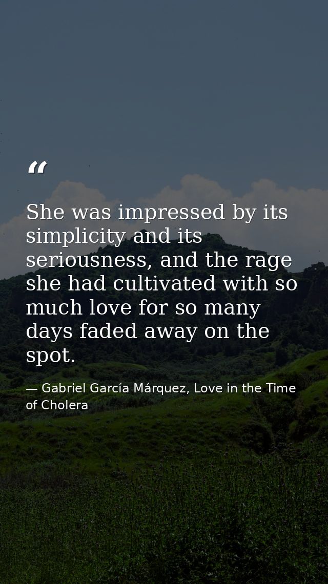 She was impressed by its simplicity and its seriousness, and the rage she had cultivated with so much love for so many d — Gabriel García Márquez, Love in the Time of Cholera