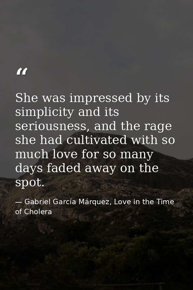 She was impressed by its simplicity and its seriousness, and the rage she had cultivated with so much love for so many d — Gabriel García Márquez, Love in the Time of Cholera