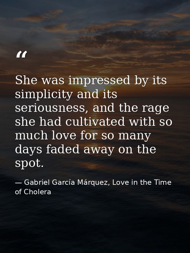 She was impressed by its simplicity and its seriousness, and the rage she had cultivated with so much love for so many d — Gabriel García Márquez, Love in the Time of Cholera