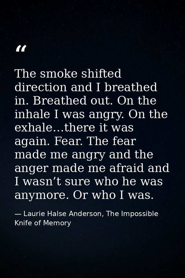 The smoke shifted direction and I breathed in. Breathed out. On the inhale I was angry. On the exhale…there it was again — Laurie Halse Anderson, The Impossible Knife of Memory