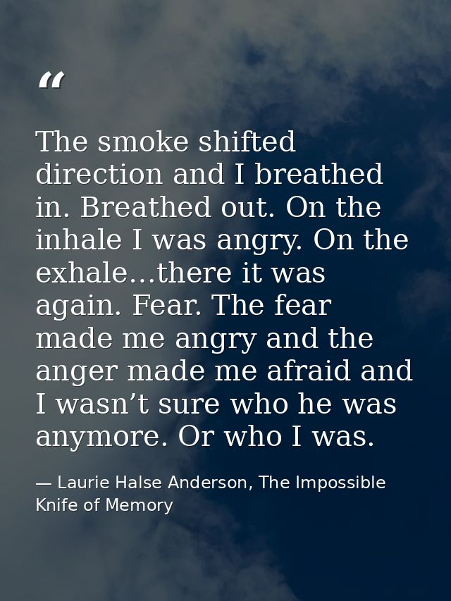 The smoke shifted direction and I breathed in. Breathed out. On the inhale I was angry. On the exhale…there it was again — Laurie Halse Anderson, The Impossible Knife of Memory