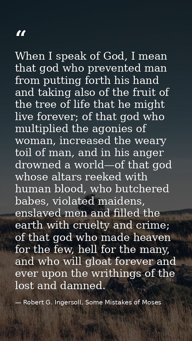 When I speak of God, I mean that god who prevented man from putting forth his hand and taking also of the fruit of the t — Robert G. Ingersoll, Some Mistakes of Moses