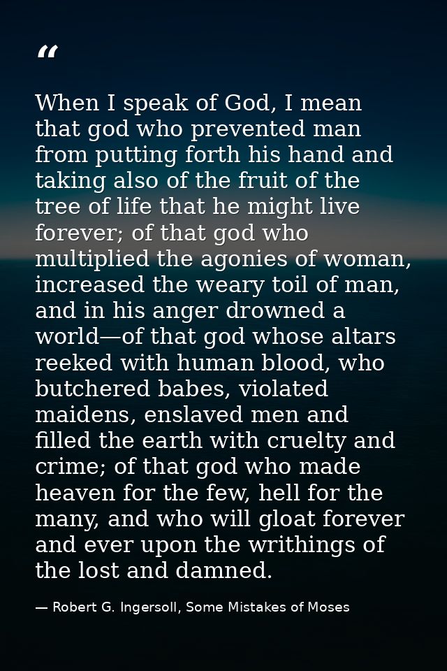 When I speak of God, I mean that god who prevented man from putting forth his hand and taking also of the fruit of the t — Robert G. Ingersoll, Some Mistakes of Moses