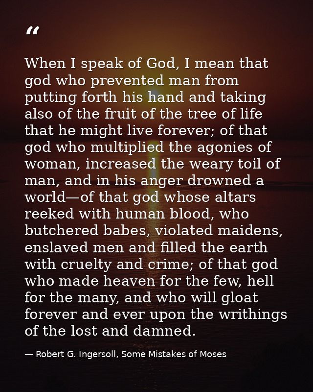 When I speak of God, I mean that god who prevented man from putting forth his hand and taking also of the fruit of the t — Robert G. Ingersoll, Some Mistakes of Moses