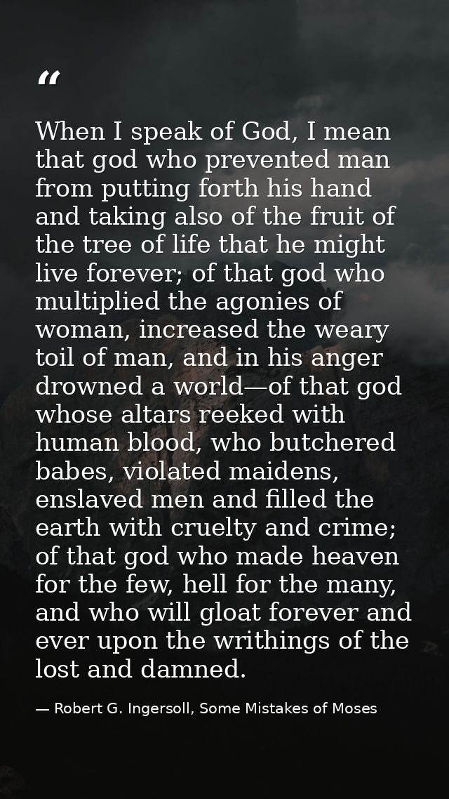 When I speak of God, I mean that god who prevented man from putting forth his hand and taking also of the fruit of the t — Robert G. Ingersoll, Some Mistakes of Moses