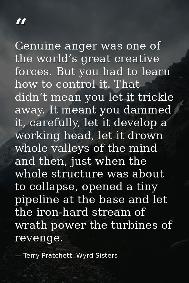 Genuine anger was one of the world’s great creative forces. But you had to learn how to control it. That didn’t mean you — Terry Pratchett, Wyrd Sisters