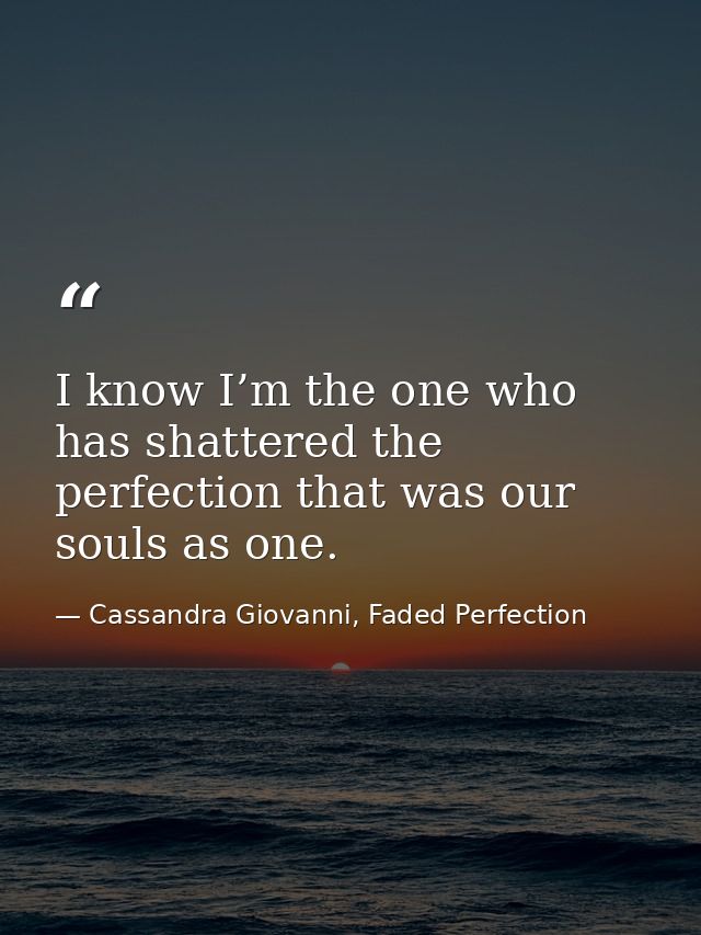 I know I’m the one who has shattered the perfection that was our souls as one. — Cassandra Giovanni, Faded Perfection