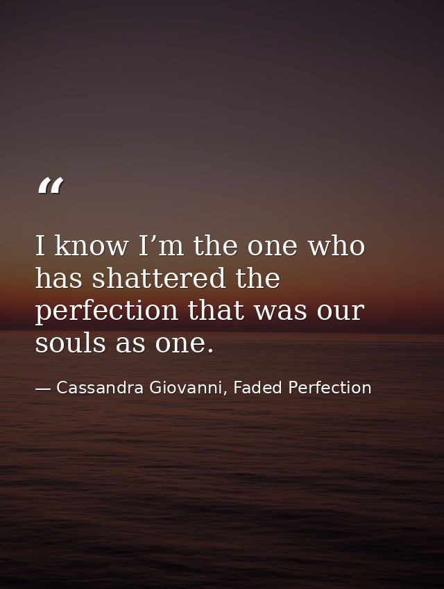I know I’m the one who has shattered the perfection that was our souls as one. — Cassandra Giovanni, Faded Perfection
