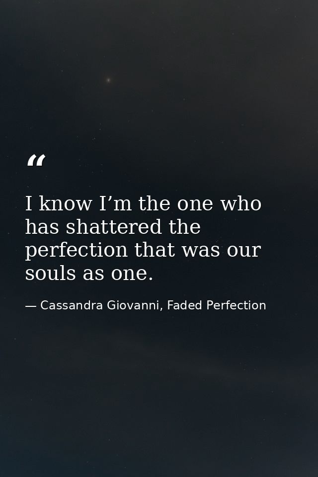 I know I’m the one who has shattered the perfection that was our souls as one. — Cassandra Giovanni, Faded Perfection