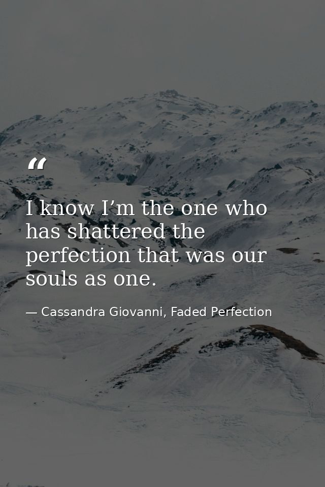 I know I’m the one who has shattered the perfection that was our souls as one. — Cassandra Giovanni, Faded Perfection