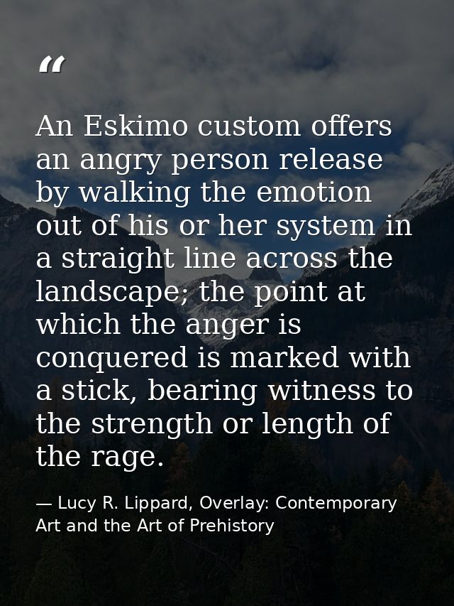 An Eskimo custom offers an angry person release by walking the emotion out of his or her system in a straight line acros — Lucy R. Lippard, Overlay: Contemporary Art and the Art of Prehistory