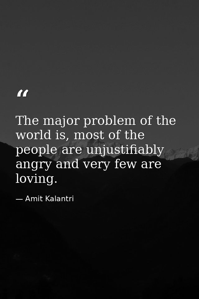 The major problem of the world is, most of the people are unjustifiably angry and very few are loving. — Amit Kalantri