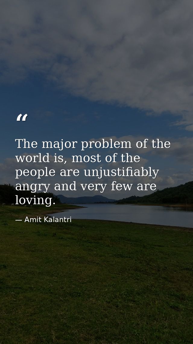 The major problem of the world is, most of the people are unjustifiably angry and very few are loving. — Amit Kalantri