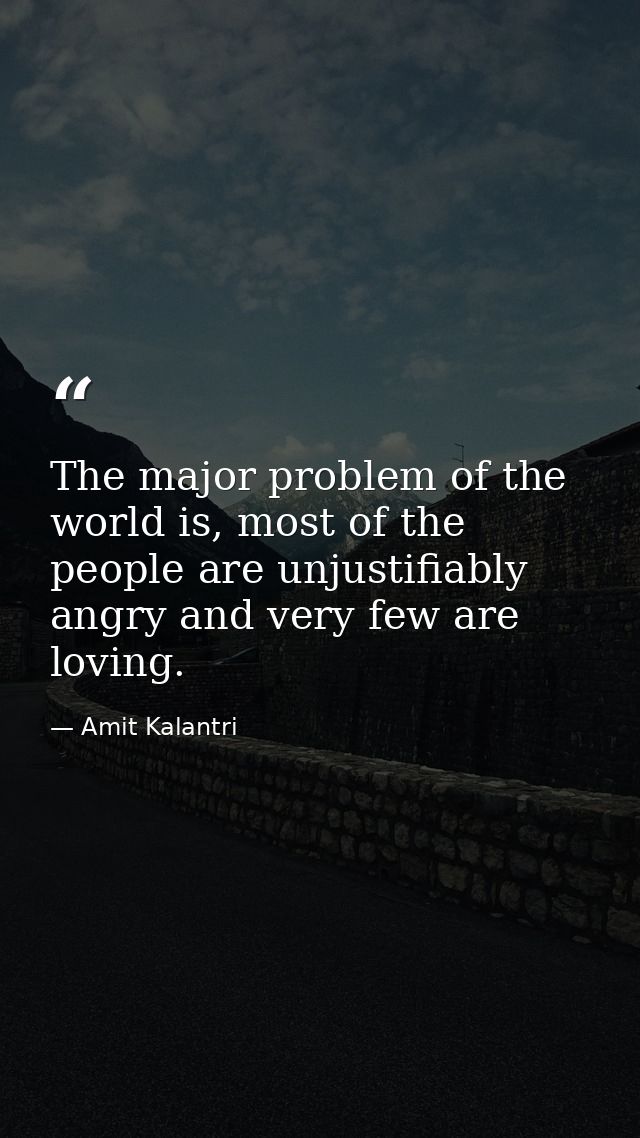 The major problem of the world is, most of the people are unjustifiably angry and very few are loving. — Amit Kalantri