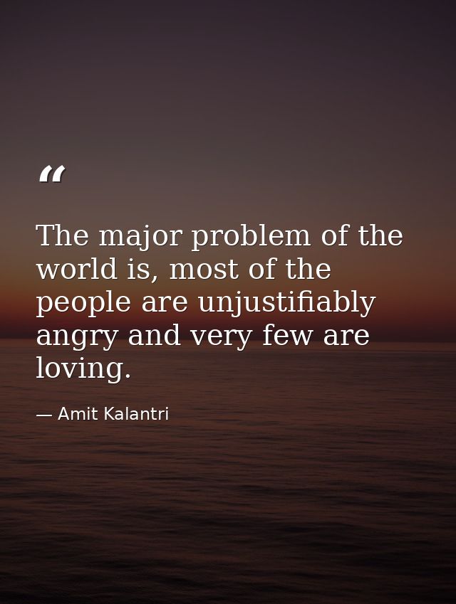 The major problem of the world is, most of the people are unjustifiably angry and very few are loving. — Amit Kalantri