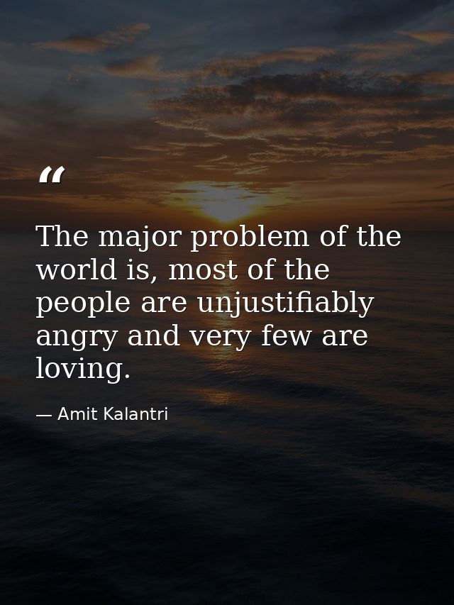 The major problem of the world is, most of the people are unjustifiably angry and very few are loving. — Amit Kalantri