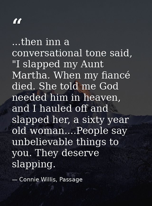 ...then inn a conversational tone said, "I slapped my Aunt Martha. When my fiancé died. She told me God needed him in he — Connie Willis, Passage