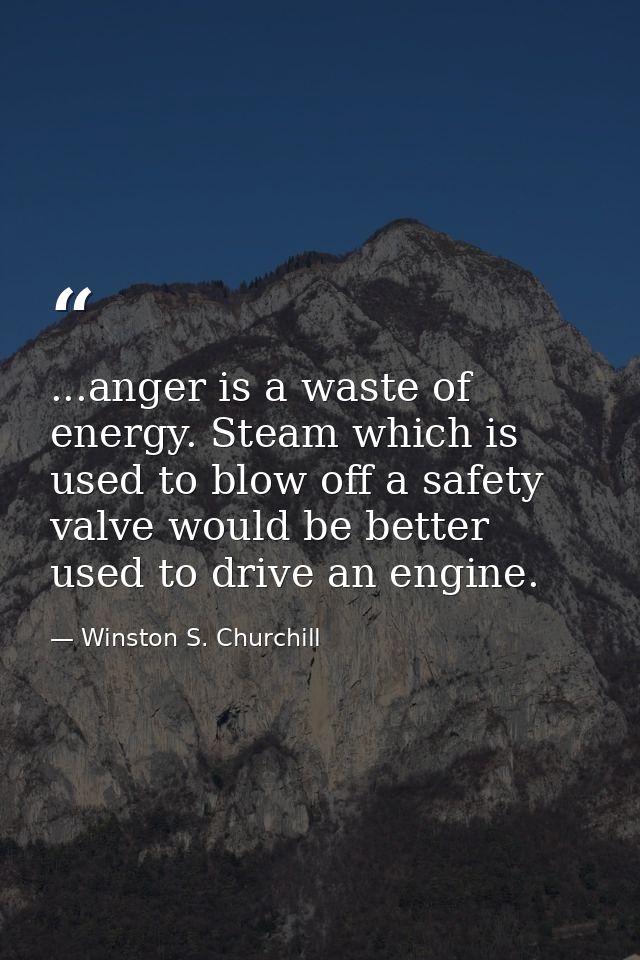 ...anger is a waste of energy. Steam which is used to blow off a safety valve would be better used to drive an engine. — Winston S. Churchill