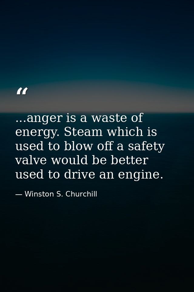 ...anger is a waste of energy. Steam which is used to blow off a safety valve would be better used to drive an engine. — Winston S. Churchill
