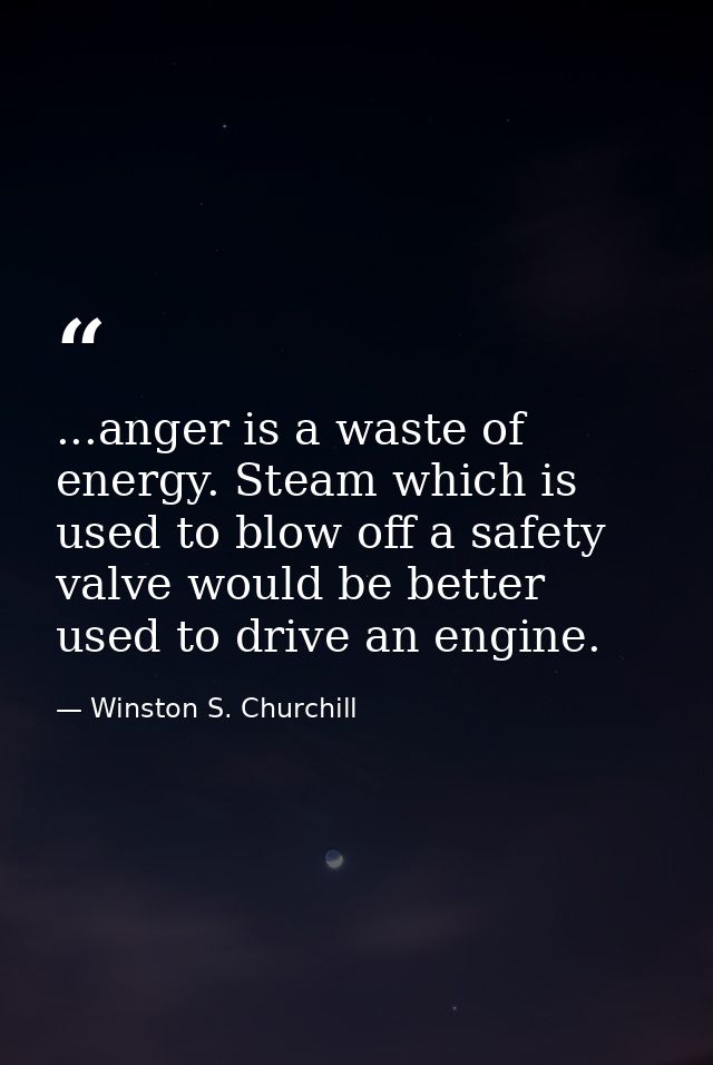 ...anger is a waste of energy. Steam which is used to blow off a safety valve would be better used to drive an engine. — Winston S. Churchill