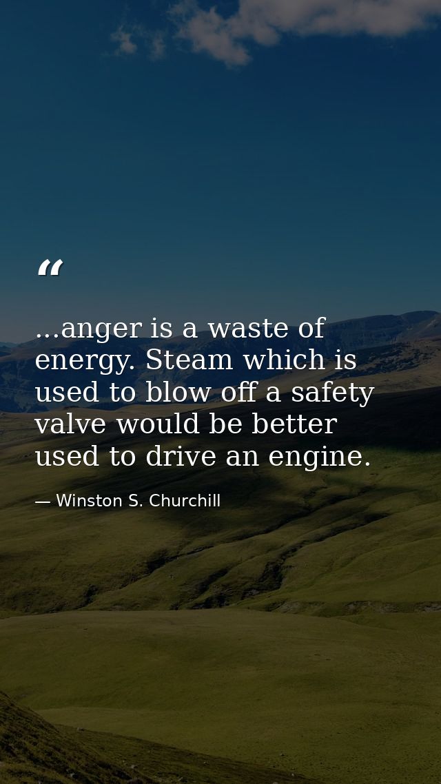 ...anger is a waste of energy. Steam which is used to blow off a safety valve would be better used to drive an engine. — Winston S. Churchill