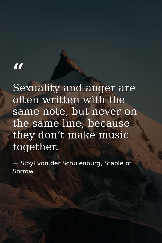 Sexuality and anger are often written with the same note, but never on the same line, because they don’t make music toge — Sibyl von der Schulenburg, Stable of Sorrow