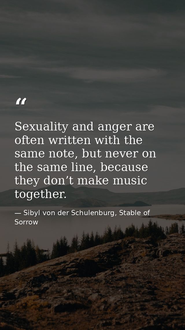 Sexuality and anger are often written with the same note, but never on the same line, because they don’t make music toge — Sibyl von der Schulenburg, Stable of Sorrow