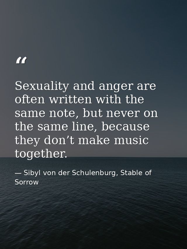 Sexuality and anger are often written with the same note, but never on the same line, because they don’t make music toge — Sibyl von der Schulenburg, Stable of Sorrow