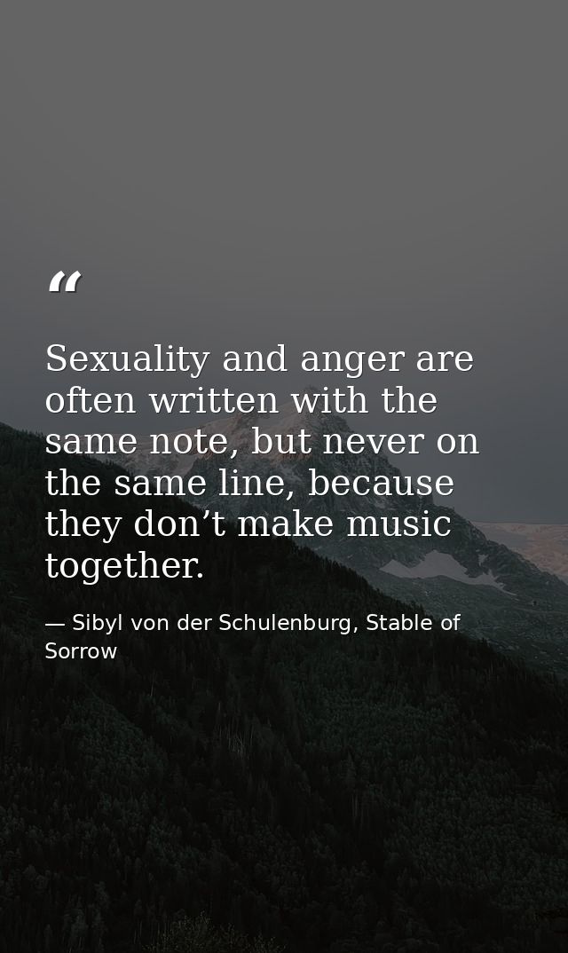 Sexuality and anger are often written with the same note, but never on the same line, because they don’t make music toge — Sibyl von der Schulenburg, Stable of Sorrow